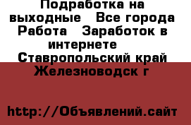 Подработка на выходные - Все города Работа » Заработок в интернете   . Ставропольский край,Железноводск г.